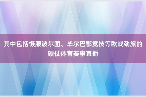其中包括慑服波尔图、毕尔巴鄂竞技等欧战劲旅的硬仗体育赛事直播