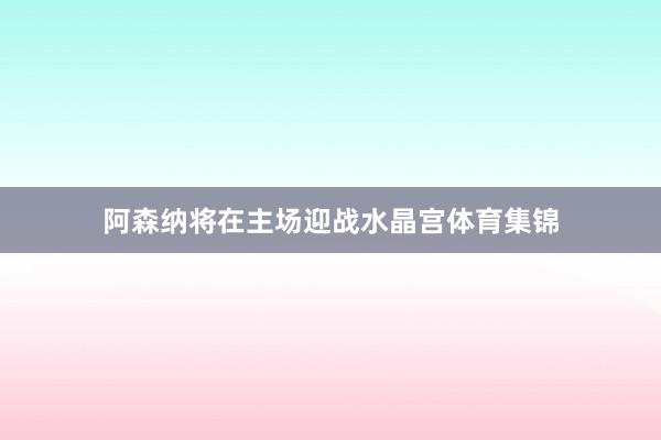 阿森纳将在主场迎战水晶宫体育集锦