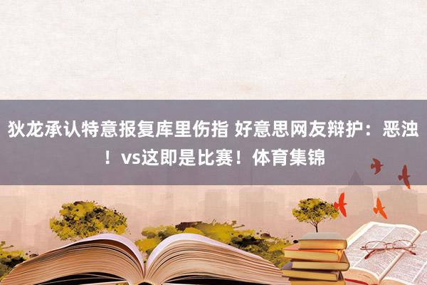 狄龙承认特意报复库里伤指 好意思网友辩护：恶浊！vs这即是比赛！体育集锦