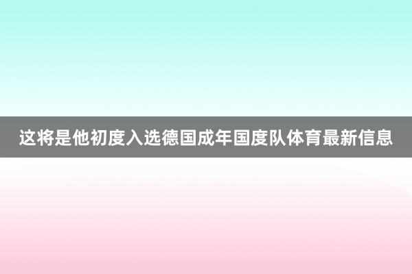 这将是他初度入选德国成年国度队体育最新信息