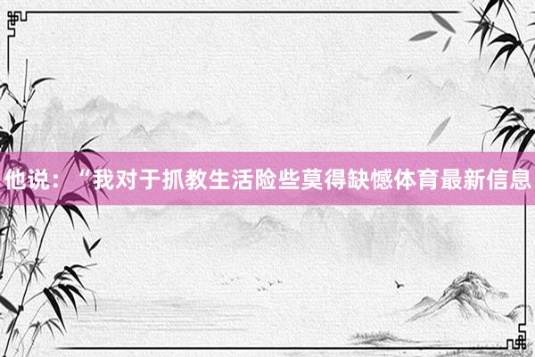 他说：“我对于抓教生活险些莫得缺憾体育最新信息