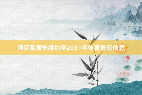 阿劳霍痛快续约至2031年体育最新信息