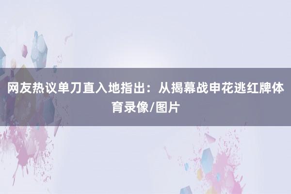 网友热议单刀直入地指出:从揭幕战申花逃红牌体育录像/图片