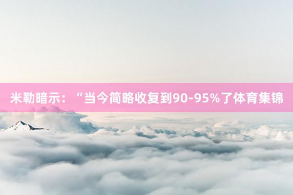 米勒暗示：“当今简略收复到90-95%了体育集锦
