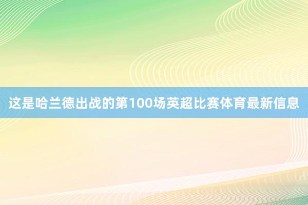 这是哈兰德出战的第100场英超比赛体育最新信息