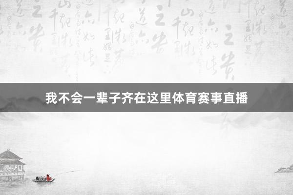 我不会一辈子齐在这里体育赛事直播
