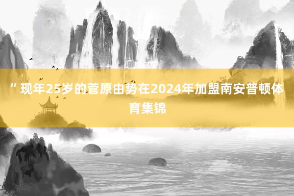 ”现年25岁的菅原由势在2024年加盟南安普顿体育集锦