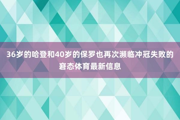 36岁的哈登和40岁的保罗也再次濒临冲冠失败的窘态体育最新信息