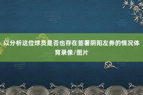 以分析这位球员是否也存在签署阴阳左券的情况体育录像/图片