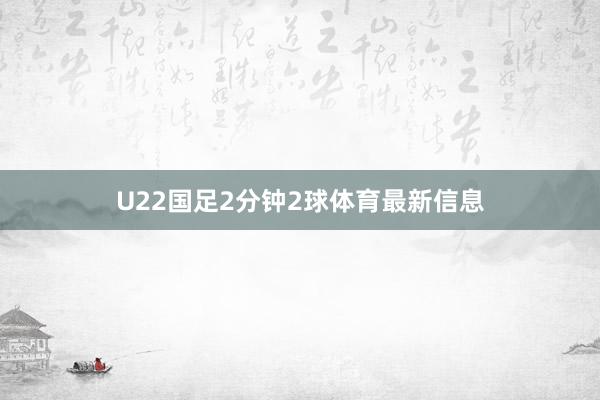 U22国足2分钟2球体育最新信息