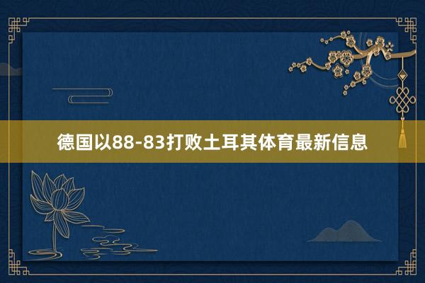 德国以88-83打败土耳其体育最新信息