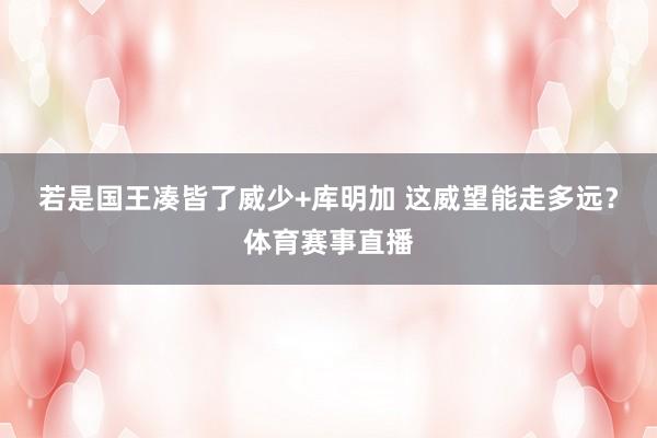 若是国王凑皆了威少+库明加 这威望能走多远？体育赛事直播