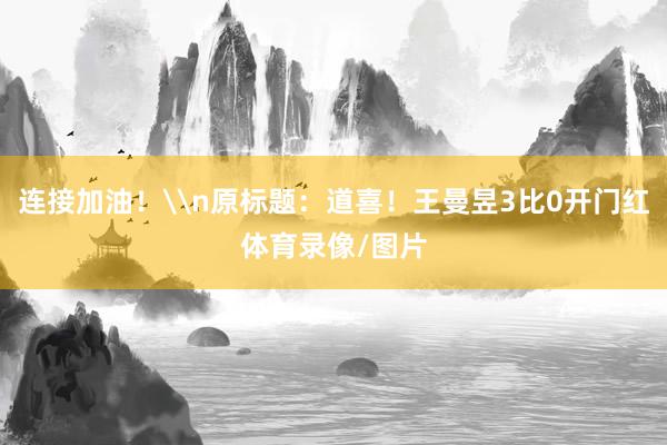 连接加油！\n原标题：道喜！王曼昱3比0开门红体育录像/图片