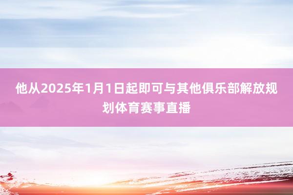 他从2025年1月1日起即可与其他俱乐部解放规划体育赛事直播