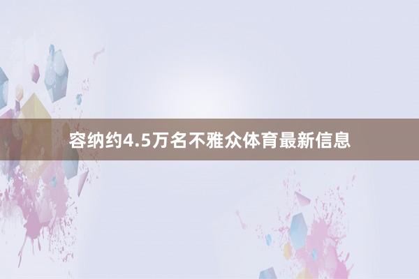容纳约4.5万名不雅众体育最新信息