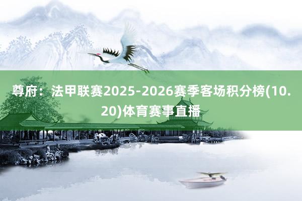 尊府：法甲联赛2025-2026赛季客场积分榜(10.20)体育赛事直播