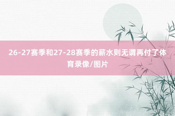 26-27赛季和27-28赛季的薪水则无谓再付了体育录像/图片