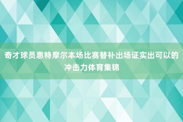 奇才球员惠特摩尔本场比赛替补出场证实出可以的冲击力体育集锦