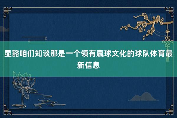 显豁咱们知谈那是一个领有赢球文化的球队体育最新信息