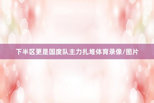 下半区更是国度队主力扎堆体育录像/图片