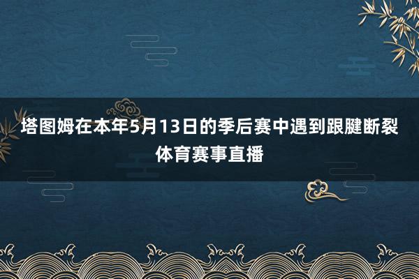塔图姆在本年5月13日的季后赛中遇到跟腱断裂体育赛事直播