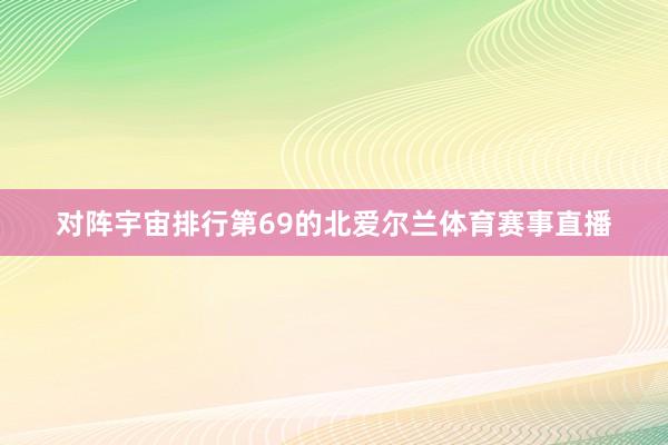 对阵宇宙排行第69的北爱尔兰体育赛事直播