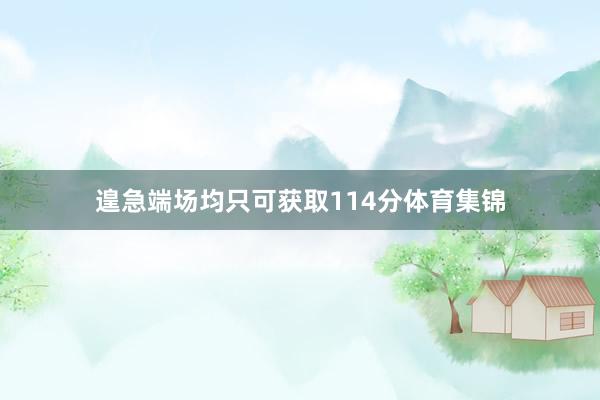 遑急端场均只可获取114分体育集锦
