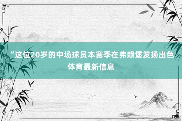 “这位20岁的中场球员本赛季在弗赖堡发扬出色体育最新信息