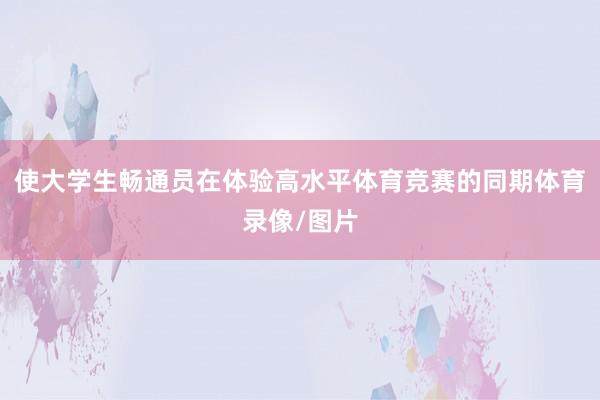 使大学生畅通员在体验高水平体育竞赛的同期体育录像/图片