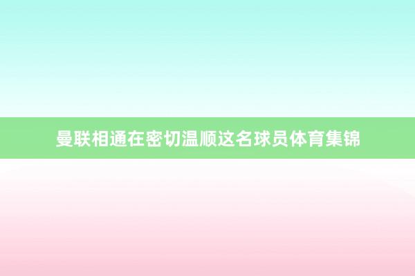 曼联相通在密切温顺这名球员体育集锦