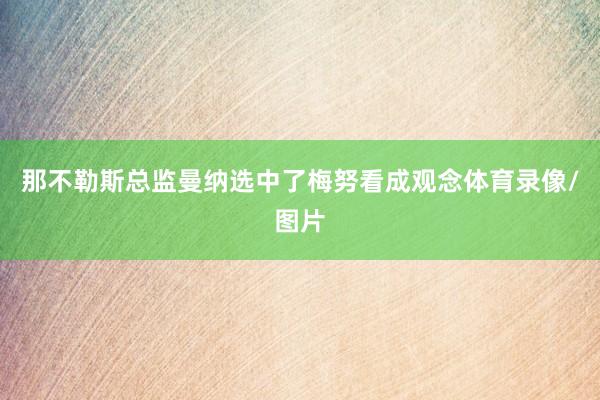 那不勒斯总监曼纳选中了梅努看成观念体育录像/图片