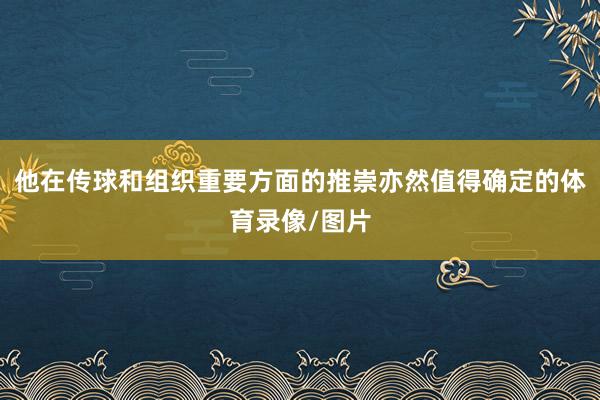 他在传球和组织重要方面的推崇亦然值得确定的体育录像/图片