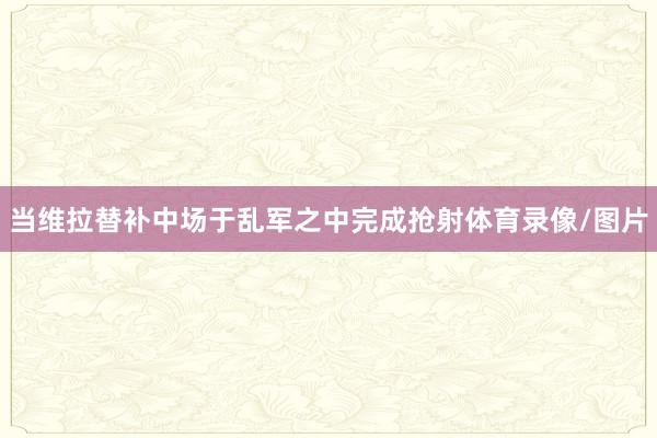 当维拉替补中场于乱军之中完成抢射体育录像/图片
