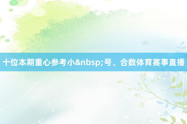 十位本期重心参考小&nbsp;号、合数体育赛事直播