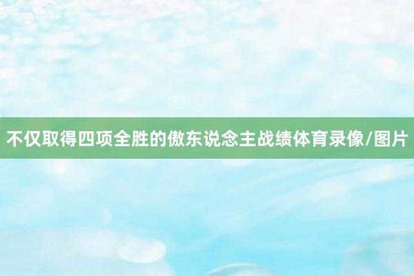 不仅取得四项全胜的傲东说念主战绩体育录像/图片