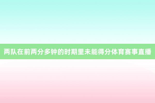 两队在前两分多钟的时期里未能得分体育赛事直播