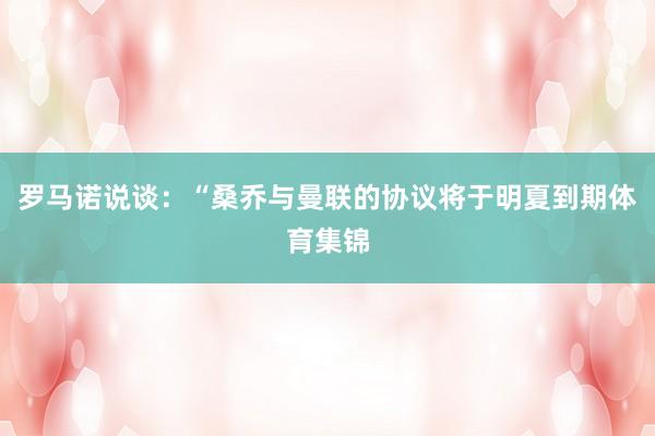 罗马诺说谈：“桑乔与曼联的协议将于明夏到期体育集锦