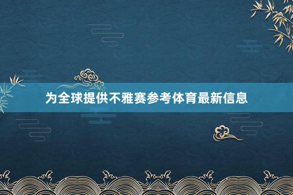 为全球提供不雅赛参考体育最新信息