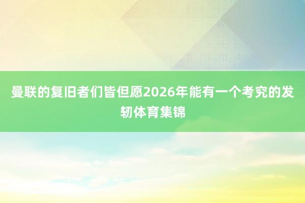 曼联的复旧者们皆但愿2026年能有一个考究的发轫体育集锦