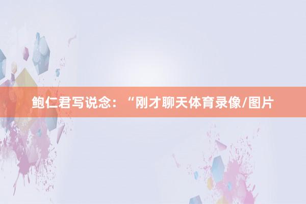 鲍仁君写说念:“刚才聊天体育录像/图片
