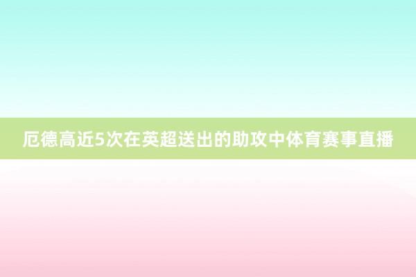 厄德高近5次在英超送出的助攻中体育赛事直播