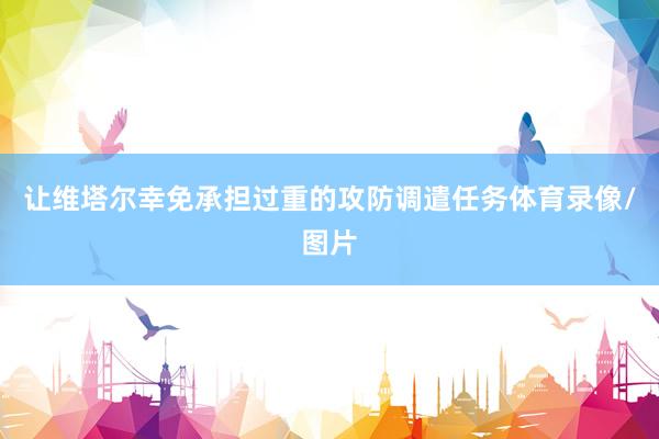 让维塔尔幸免承担过重的攻防调遣任务体育录像/图片