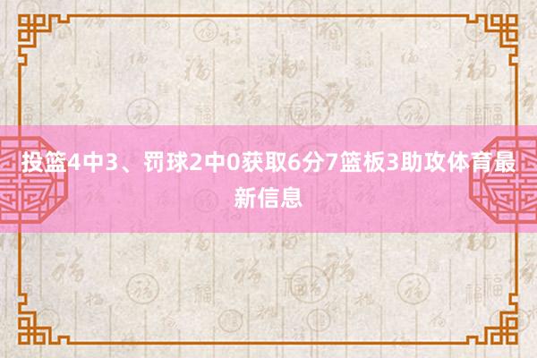 投篮4中3、罚球2中0获取6分7篮板3助攻体育最新信息