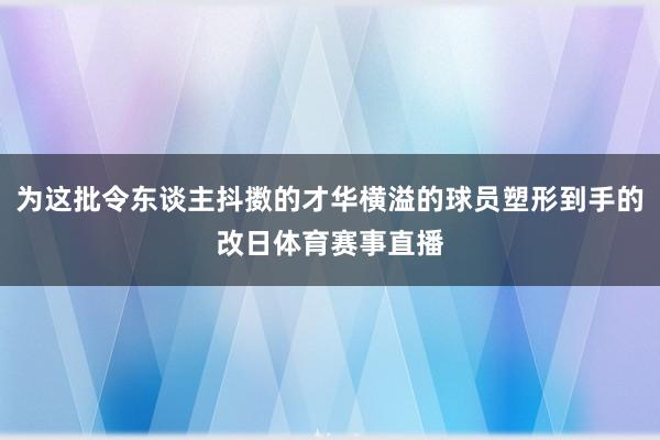 为这批令东谈主抖擞的才华横溢的球员塑形到手的改日体育赛事直播