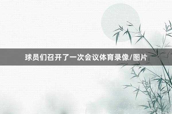 球员们召开了一次会议体育录像/图片