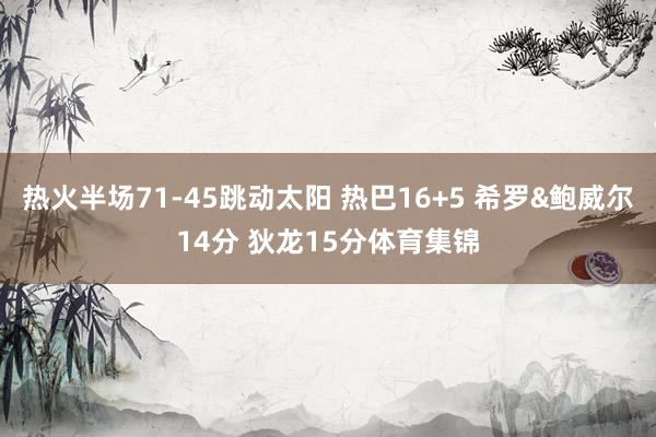 热火半场71-45跳动太阳 热巴16+5 希罗&鲍威尔14分 狄龙15分体育集锦