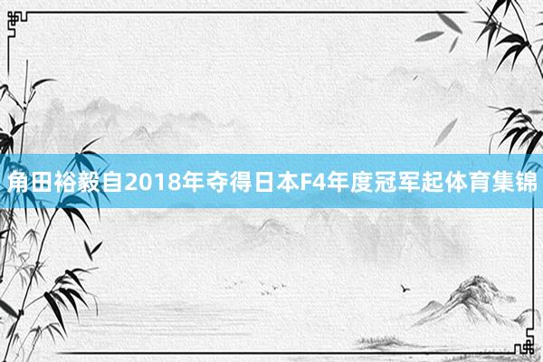 角田裕毅自2018年夺得日本F4年度冠军起体育集锦