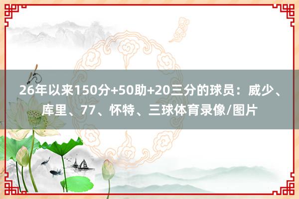 26年以来150分+50助+20三分的球员：威少、库里、77、怀特、三球体育录像/图片