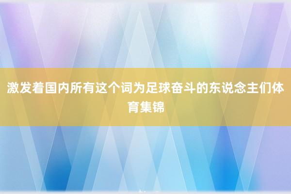 激发着国内所有这个词为足球奋斗的东说念主们体育集锦