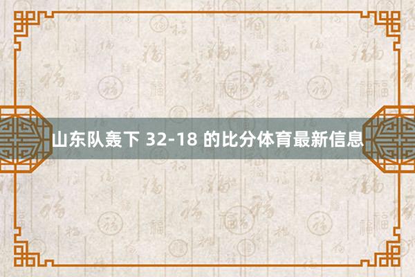 山东队轰下 32-18 的比分体育最新信息